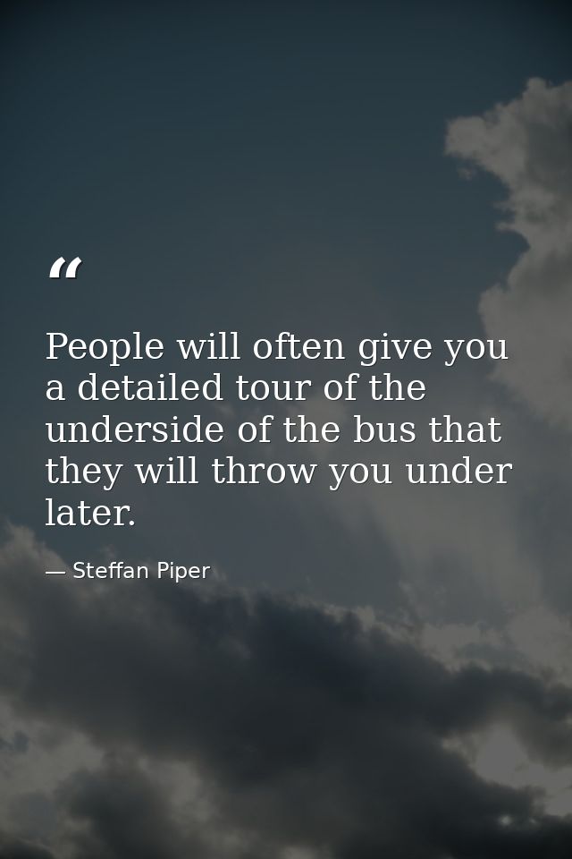 People will often give you a detailed tour of the underside of the bus that they will throw you under later. — Steffan Piper