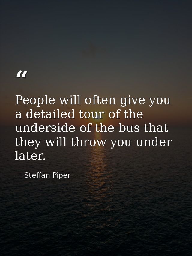 People will often give you a detailed tour of the underside of the bus that they will throw you under later. — Steffan Piper