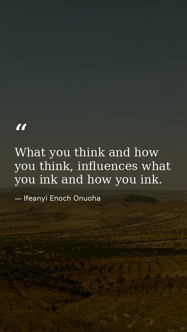 What you think and how you think, influences what you ink and how you ink. — Ifeanyi Enoch Onuoha