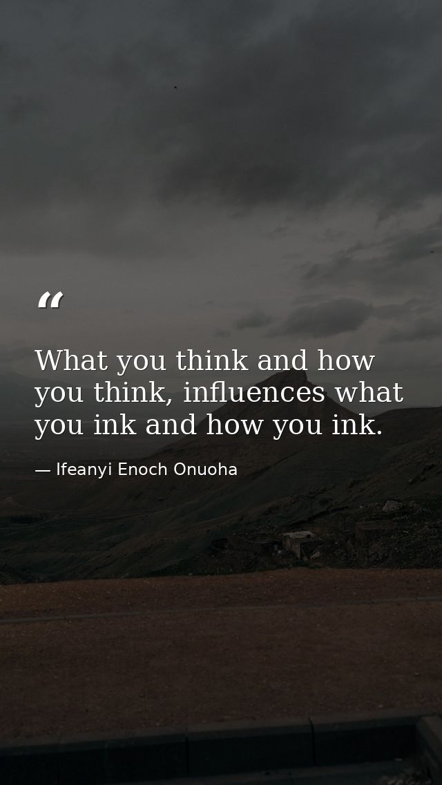 What you think and how you think, influences what you ink and how you ink. — Ifeanyi Enoch Onuoha