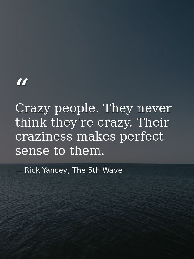 Crazy people. They never think they're crazy. Their craziness makes perfect sense to them. — Rick Yancey, The 5th Wave