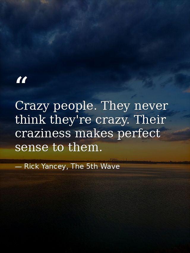 Crazy people. They never think they're crazy. Their craziness makes perfect sense to them. — Rick Yancey, The 5th Wave