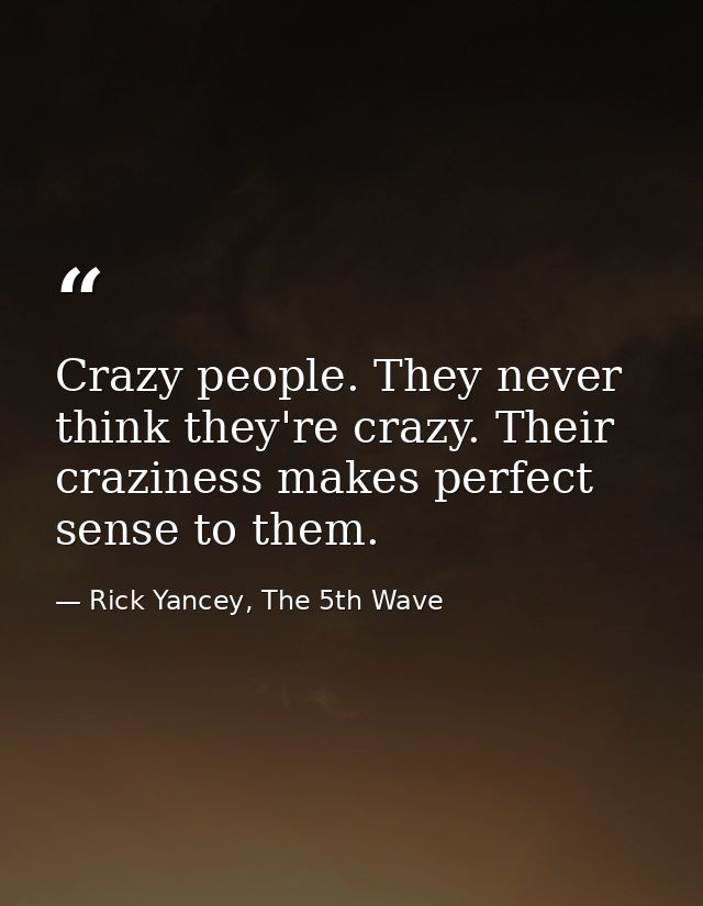 Crazy people. They never think they're crazy. Their craziness makes perfect sense to them. — Rick Yancey, The 5th Wave