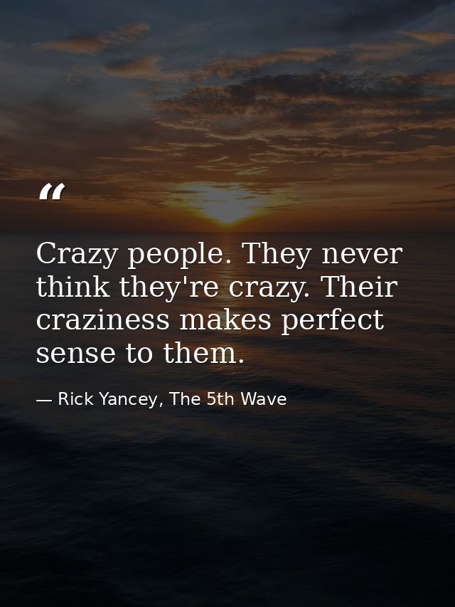 Crazy people. They never think they're crazy. Their craziness makes perfect sense to them. — Rick Yancey, The 5th Wave