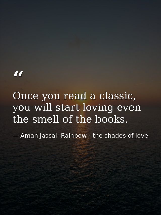 Once you read a classic, you will start loving even the smell of the books. — Aman Jassal, Rainbow - the shades of love