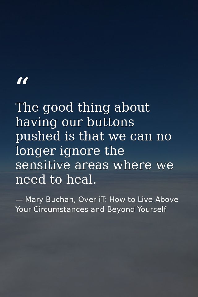 The good thing about having our buttons pushed is that we can no longer ignore the sensitive areas where we need to heal — Mary Buchan, Over iT: How to Live Above Your Circumstances and Beyond Yourself