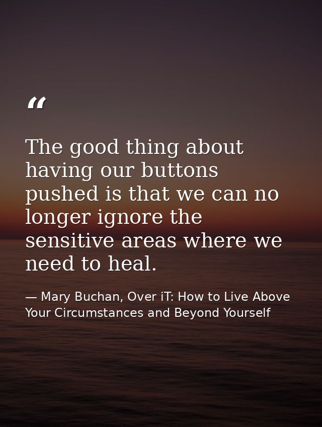 The good thing about having our buttons pushed is that we can no longer ignore the sensitive areas where we need to heal — Mary Buchan, Over iT: How to Live Above Your Circumstances and Beyond Yourself