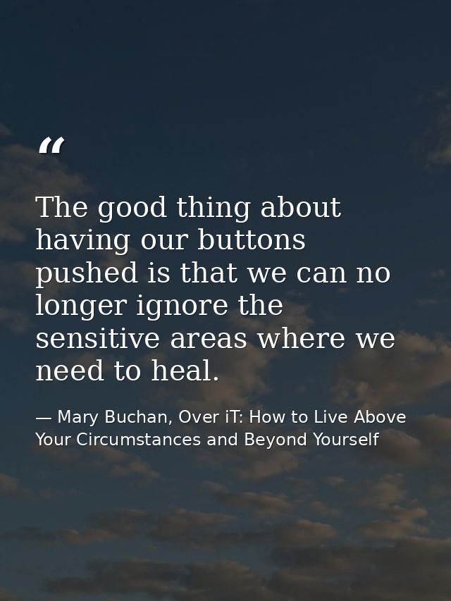 The good thing about having our buttons pushed is that we can no longer ignore the sensitive areas where we need to heal — Mary Buchan, Over iT: How to Live Above Your Circumstances and Beyond Yourself