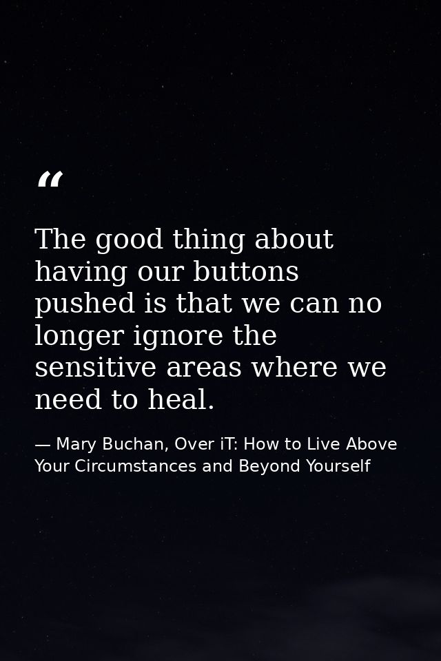 The good thing about having our buttons pushed is that we can no longer ignore the sensitive areas where we need to heal — Mary Buchan, Over iT: How to Live Above Your Circumstances and Beyond Yourself
