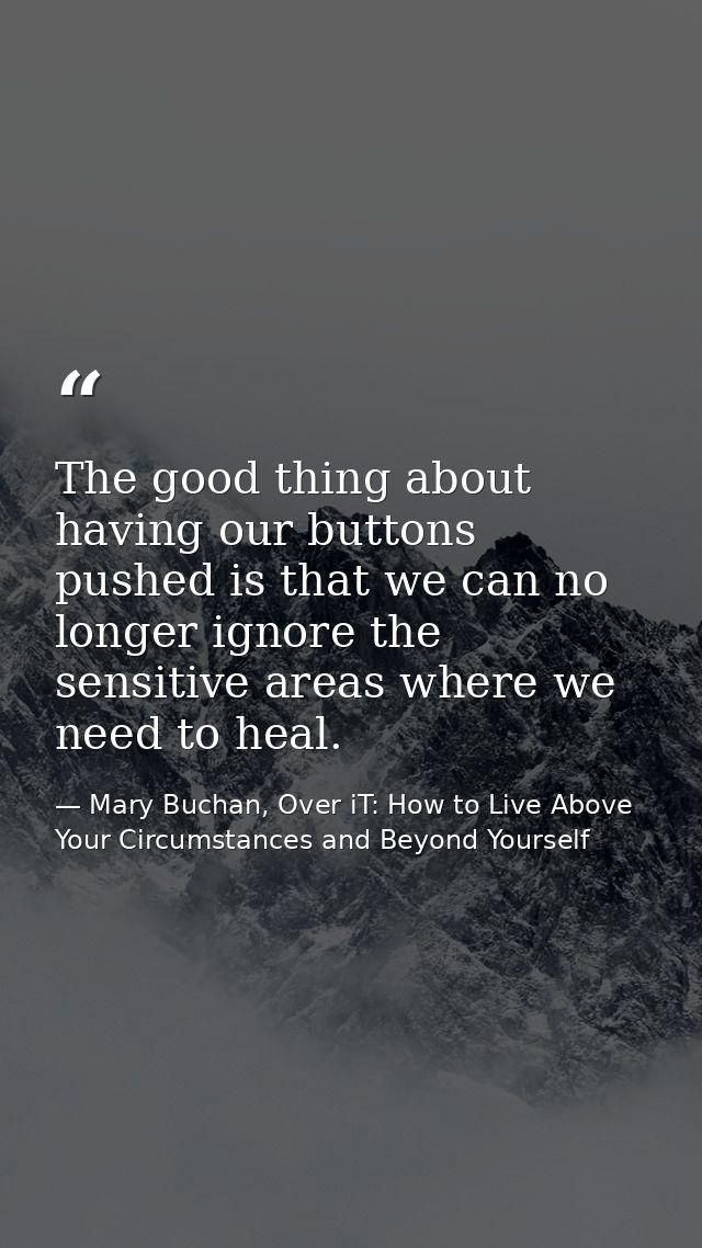 The good thing about having our buttons pushed is that we can no longer ignore the sensitive areas where we need to heal — Mary Buchan, Over iT: How to Live Above Your Circumstances and Beyond Yourself