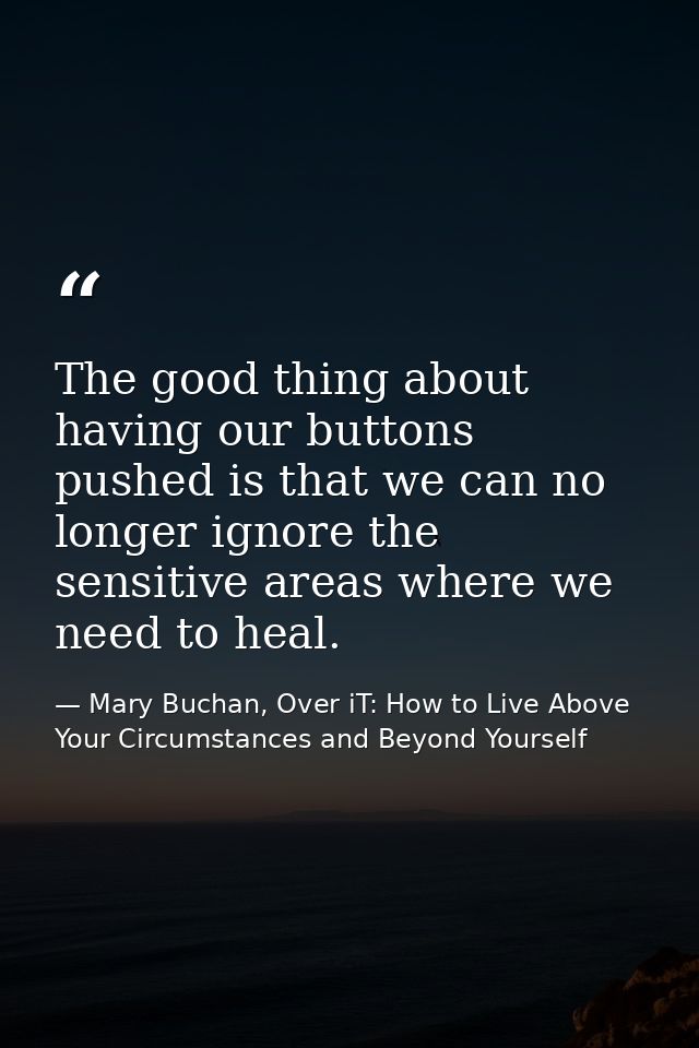 The good thing about having our buttons pushed is that we can no longer ignore the sensitive areas where we need to heal — Mary Buchan, Over iT: How to Live Above Your Circumstances and Beyond Yourself