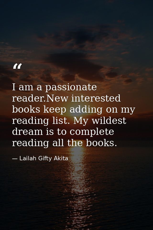 I am a passionate reader.New interested books keep adding on my reading list. My wildest dream is to complete reading al — Lailah Gifty Akita