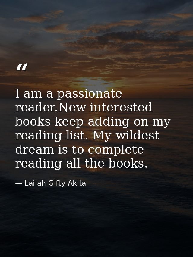 I am a passionate reader.New interested books keep adding on my reading list. My wildest dream is to complete reading al — Lailah Gifty Akita