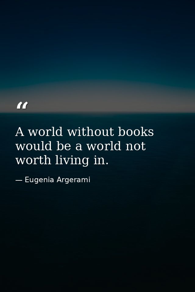 A world without books would be a world not worth living in. — Eugenia Argerami