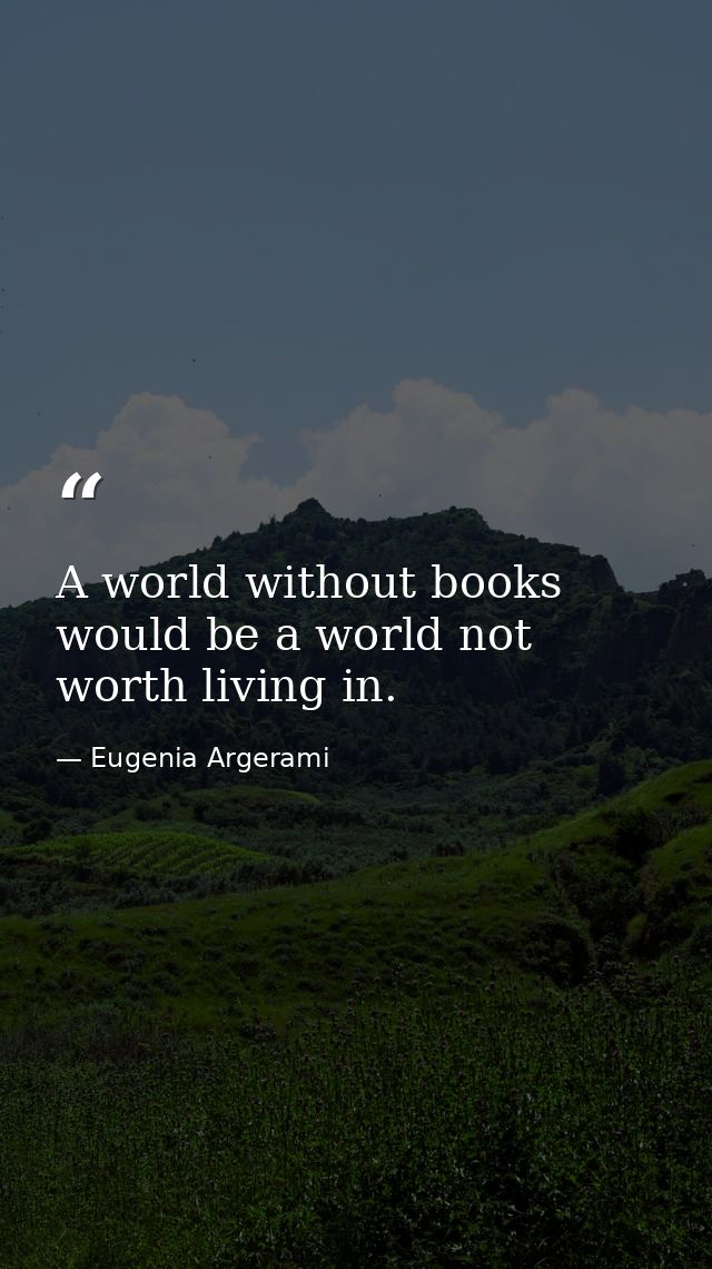 A world without books would be a world not worth living in. — Eugenia Argerami