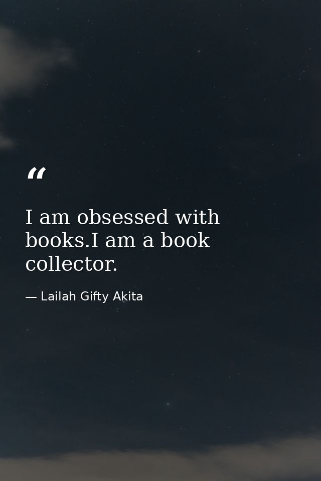 I am obsessed with books.I am a book collector. — Lailah Gifty Akita