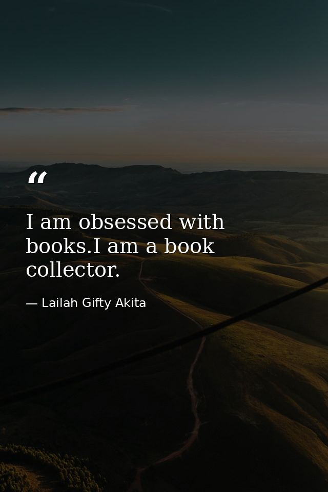 I am obsessed with books.I am a book collector. — Lailah Gifty Akita