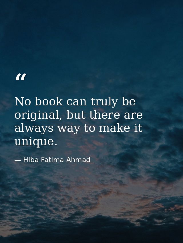 No book can truly be original, but there are always way to make it unique. — Hiba Fatima Ahmad