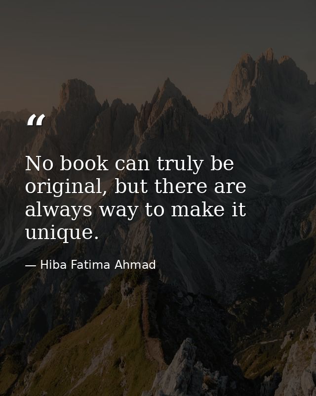 No book can truly be original, but there are always way to make it unique. — Hiba Fatima Ahmad