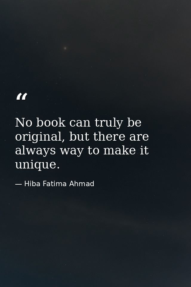 No book can truly be original, but there are always way to make it unique. — Hiba Fatima Ahmad