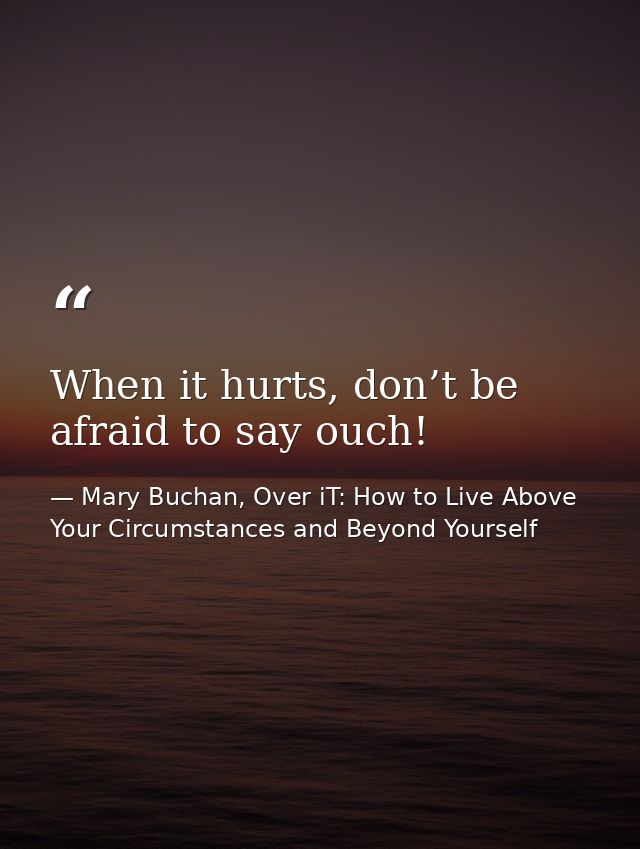 When it hurts, don’t be afraid to say ouch! — Mary Buchan, Over iT: How to Live Above Your Circumstances and Beyond Yourself