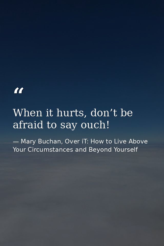 When it hurts, don’t be afraid to say ouch! — Mary Buchan, Over iT: How to Live Above Your Circumstances and Beyond Yourself