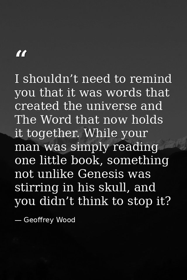 I shouldn’t need to remind you that it was words that created the universe and The Word that now holds it together. Whil — Geoffrey Wood