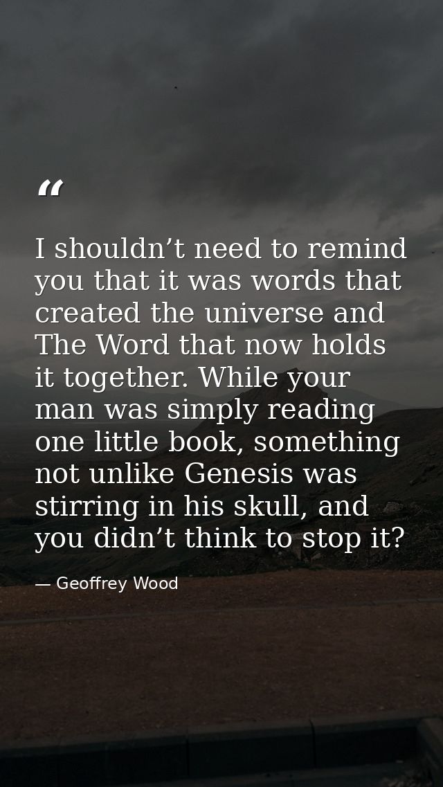 I shouldn’t need to remind you that it was words that created the universe and The Word that now holds it together. Whil — Geoffrey Wood