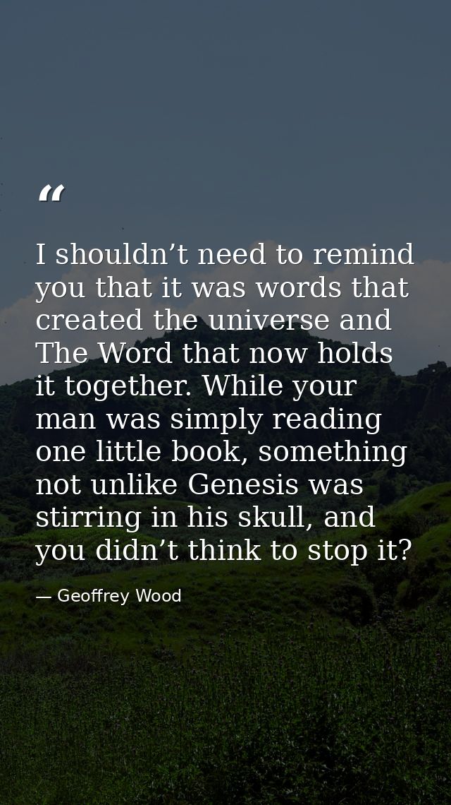 I shouldn’t need to remind you that it was words that created the universe and The Word that now holds it together. Whil — Geoffrey Wood