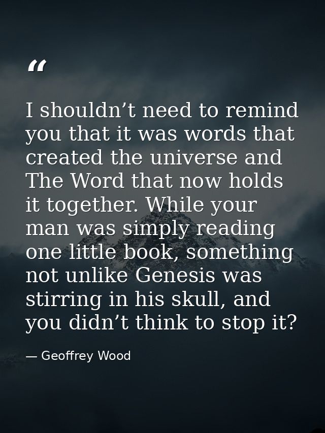 I shouldn’t need to remind you that it was words that created the universe and The Word that now holds it together. Whil — Geoffrey Wood