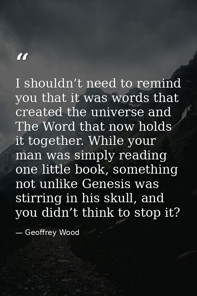 I shouldn’t need to remind you that it was words that created the universe and The Word that now holds it together. Whil — Geoffrey Wood