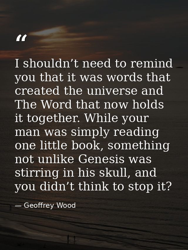 I shouldn’t need to remind you that it was words that created the universe and The Word that now holds it together. Whil — Geoffrey Wood
