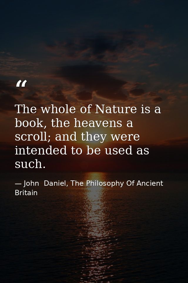 The whole of Nature is a book, the heavens a scroll; and they were intended to be used as such. — John  Daniel, The Philosophy Of Ancient Britain