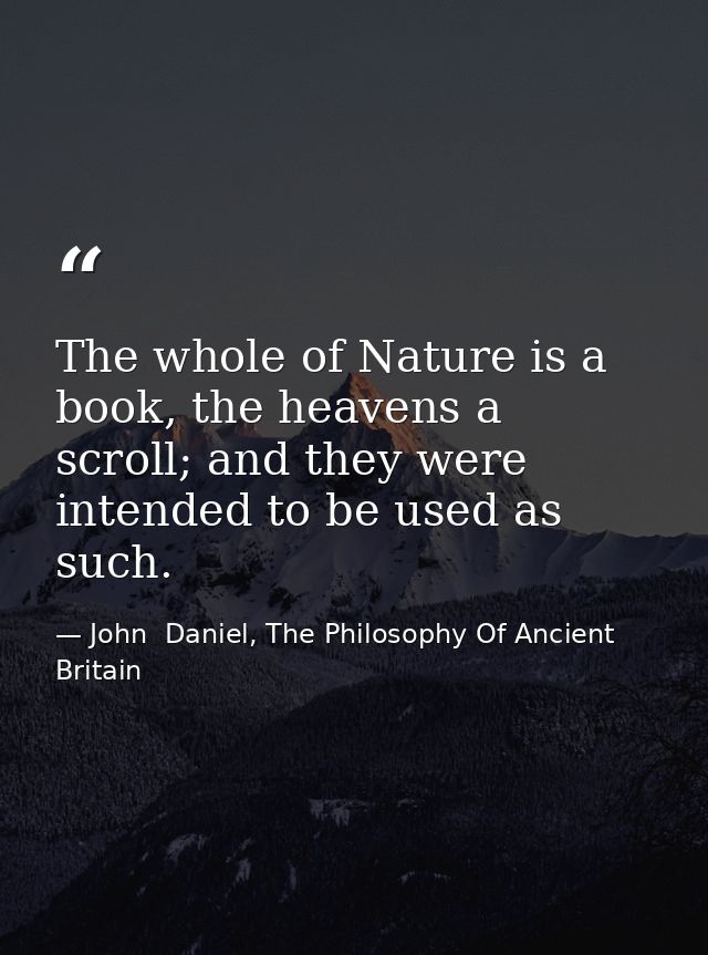 The whole of Nature is a book, the heavens a scroll; and they were intended to be used as such. — John  Daniel, The Philosophy Of Ancient Britain
