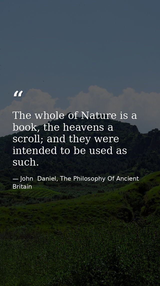The whole of Nature is a book, the heavens a scroll; and they were intended to be used as such. — John  Daniel, The Philosophy Of Ancient Britain