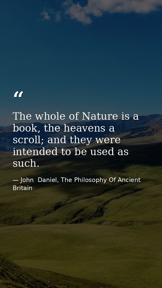 The whole of Nature is a book, the heavens a scroll; and they were intended to be used as such. — John  Daniel, The Philosophy Of Ancient Britain