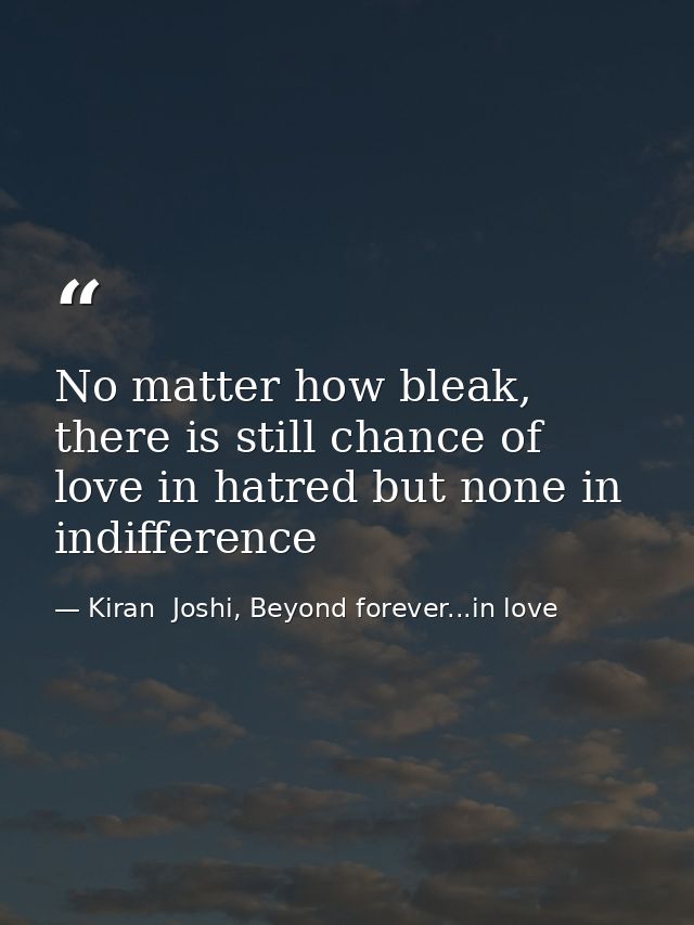 No matter how bleak, there is still chance of love in hatred but none in indifference — Kiran  Joshi, Beyond forever...in love