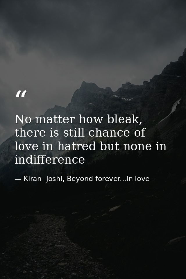 No matter how bleak, there is still chance of love in hatred but none in indifference — Kiran  Joshi, Beyond forever...in love