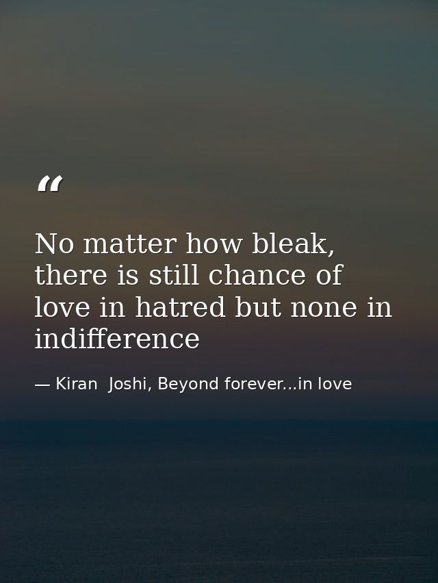 No matter how bleak, there is still chance of love in hatred but none in indifference — Kiran  Joshi, Beyond forever...in love