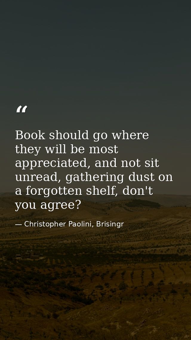 Book should go where they will be most appreciated, and not sit unread, gathering dust on a forgotten shelf, don't you a — Christopher Paolini, Brisingr