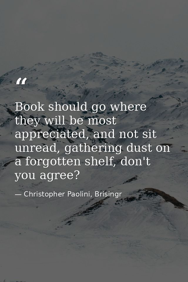 Book should go where they will be most appreciated, and not sit unread, gathering dust on a forgotten shelf, don't you a — Christopher Paolini, Brisingr