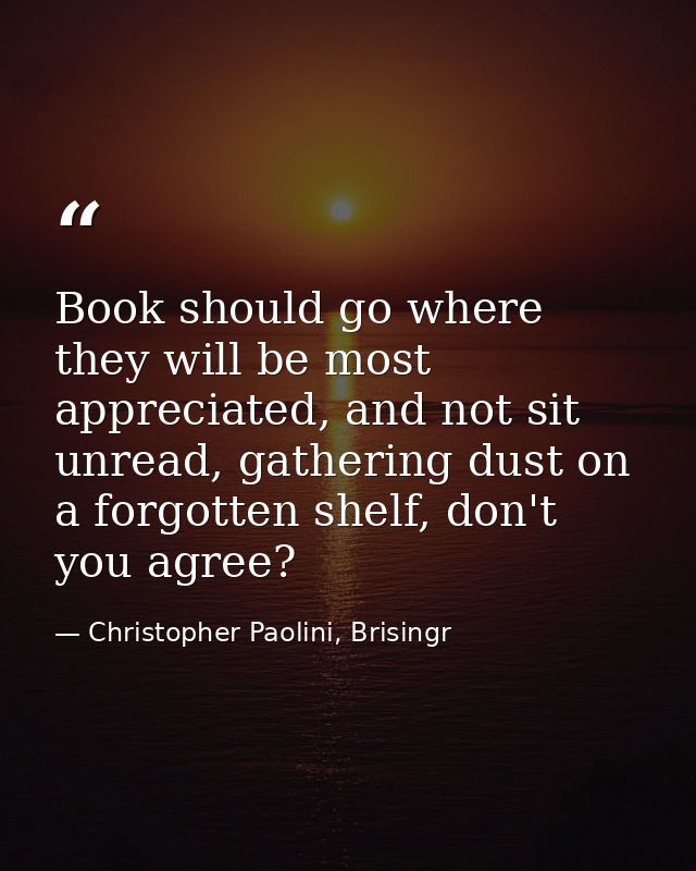 Book should go where they will be most appreciated, and not sit unread, gathering dust on a forgotten shelf, don't you a — Christopher Paolini, Brisingr