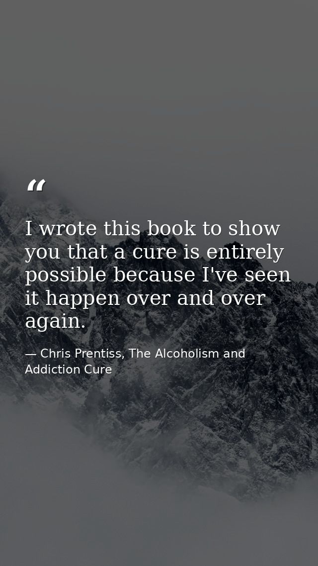 I wrote this book to show you that a cure is entirely possible because I've seen it happen over and over again. — Chris Prentiss, The Alcoholism and Addiction Cure