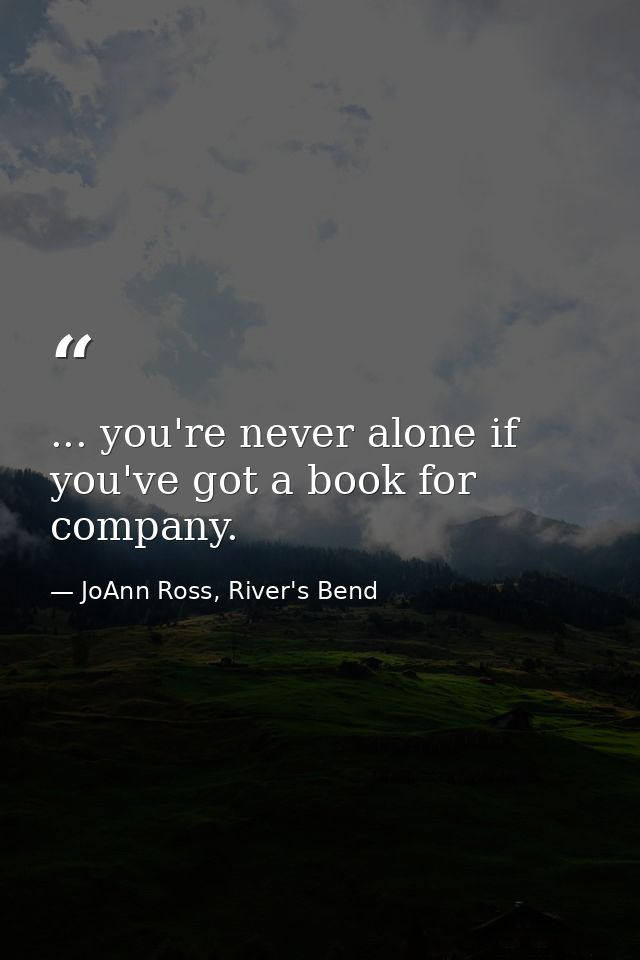... you're never alone if you've got a book for company. — JoAnn Ross, River's Bend