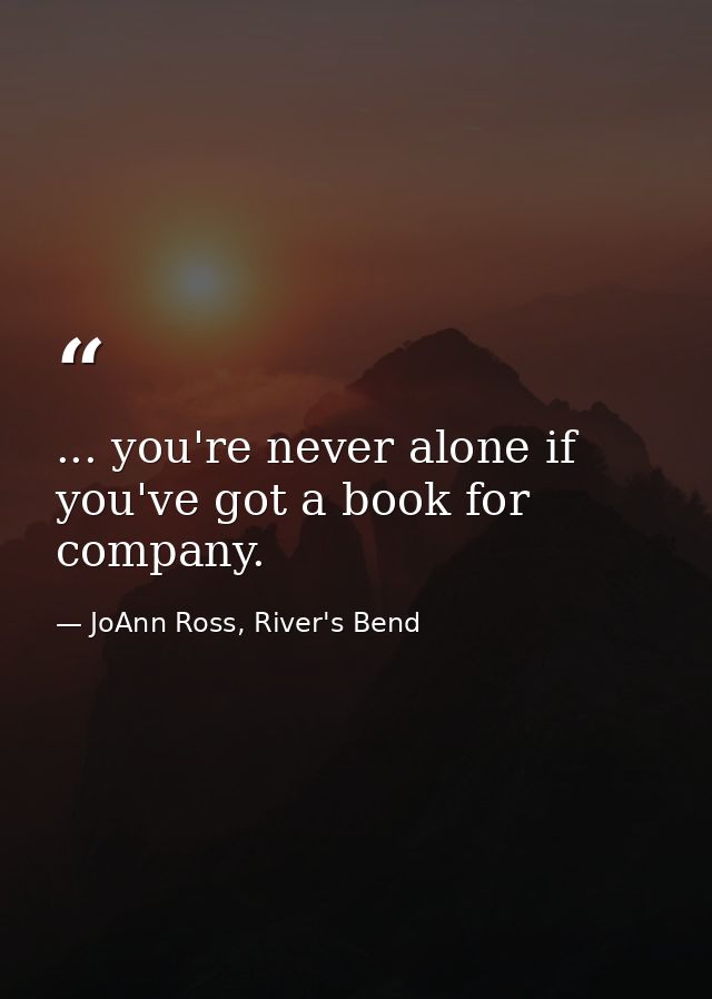 ... you're never alone if you've got a book for company. — JoAnn Ross, River's Bend