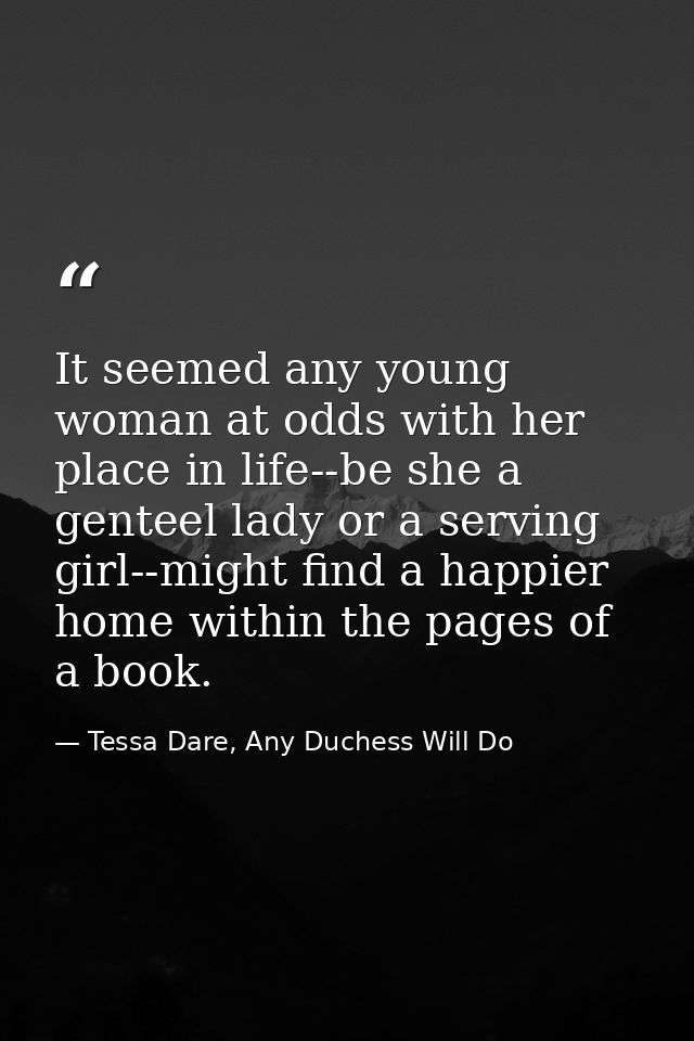 It seemed any young woman at odds with her place in life--be she a genteel lady or a serving girl--might find a happier  — Tessa Dare, Any Duchess Will Do
