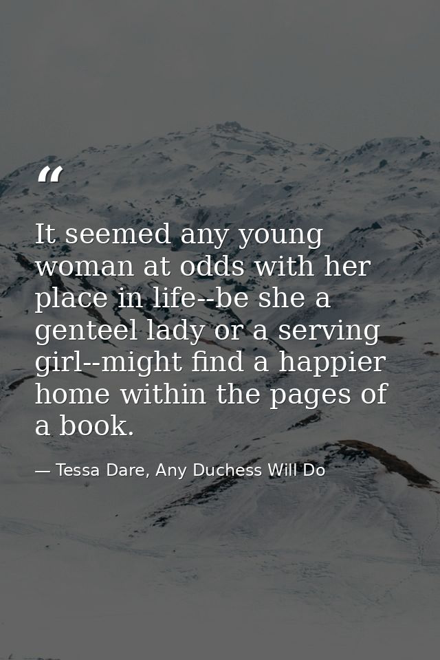 It seemed any young woman at odds with her place in life--be she a genteel lady or a serving girl--might find a happier  — Tessa Dare, Any Duchess Will Do