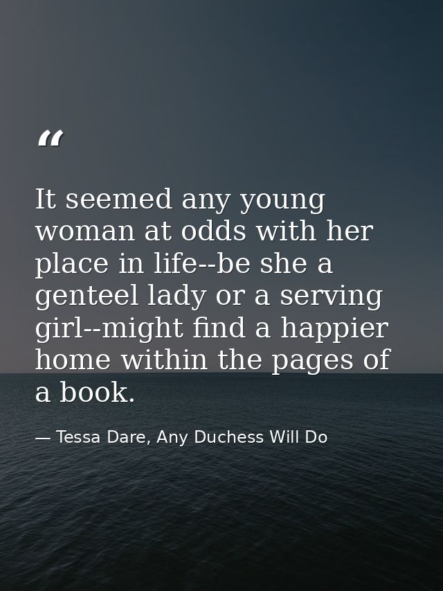 It seemed any young woman at odds with her place in life--be she a genteel lady or a serving girl--might find a happier  — Tessa Dare, Any Duchess Will Do