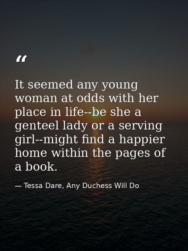 It seemed any young woman at odds with her place in life--be she a genteel lady or a serving girl--might find a happier  — Tessa Dare, Any Duchess Will Do