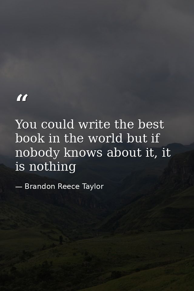 You could write the best book in the world but if nobody knows about it, it is nothing — Brandon Reece Taylor